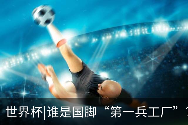 世界杯|谁是国脚“第一兵工厂”？非曼城莫属！共输送19名国脚